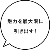 魅力を最大限に引き出す!